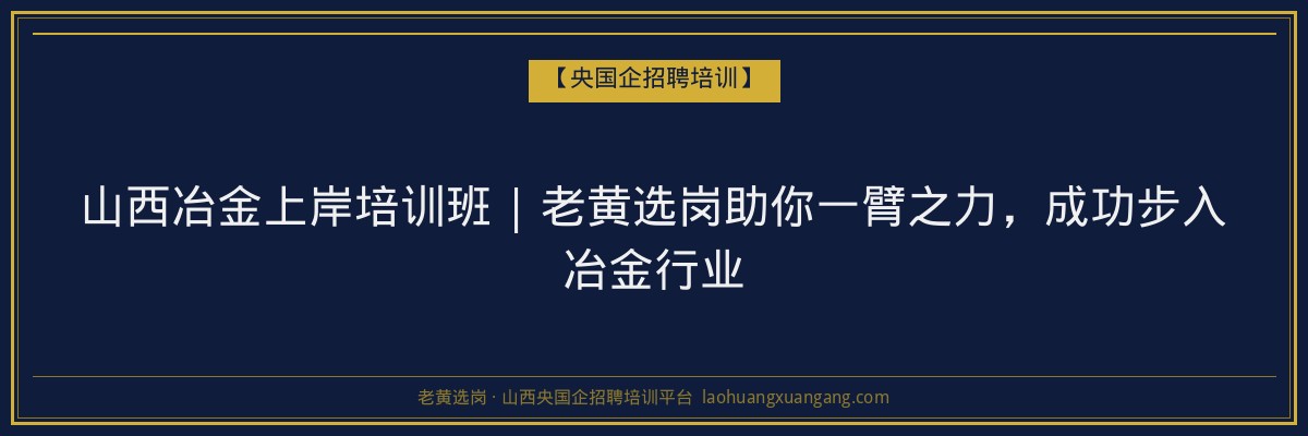 山西冶金上岸培训班 | 老黄选岗助你一臂之力，成功步入冶金行业 - 老黄选岗