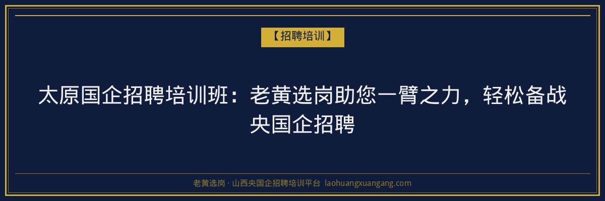 太原国企招聘培训班:老黄选岗助您一臂之力,轻松备战央国企招聘 - 老黄选岗