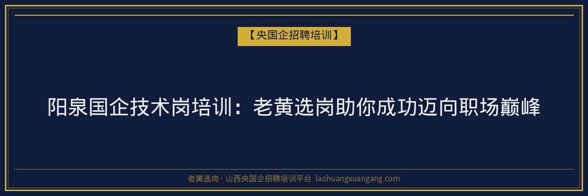阳泉国企技术岗培训:老黄选岗助你成功迈向职场巅峰 - 老黄选岗