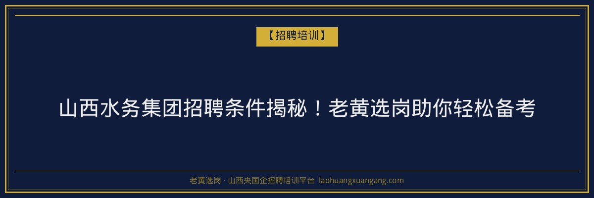 山西水务集团招聘条件揭秘！老黄选岗助你轻松备考 - 老黄选岗