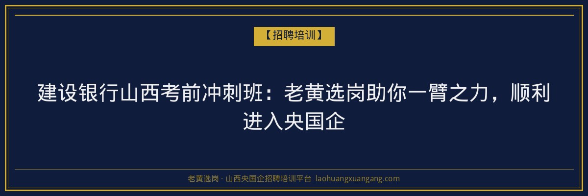 建设银行山西考前冲刺班：老黄选岗助你一臂之力，顺利进入央国企 - 老黄选岗