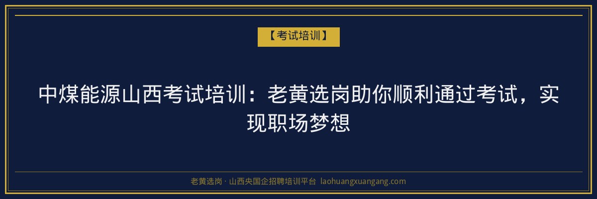 中煤能源山西考试培训：老黄选岗助你顺利通过考试，实现职场梦想 - 老黄选岗