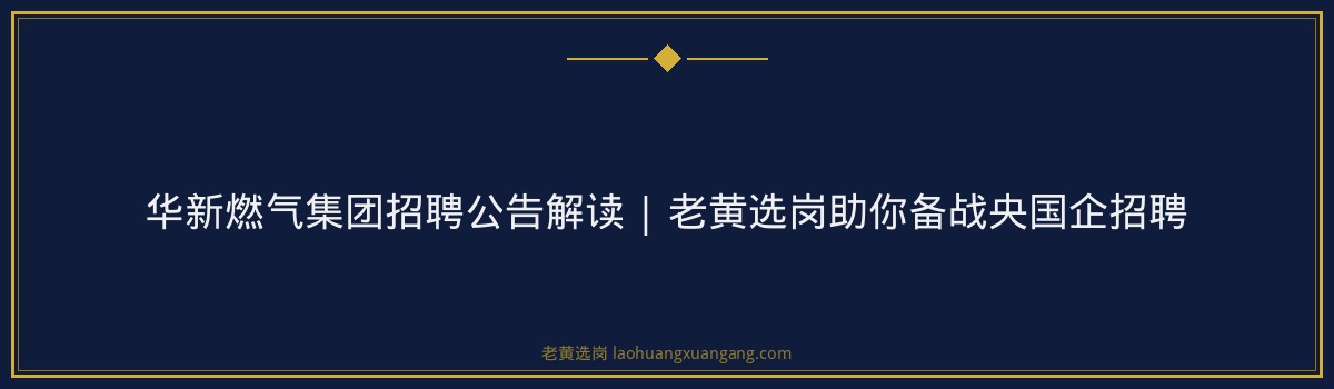 华新燃气集团招聘公告解读 | 老黄选岗助你备战央国企招聘 - 要点