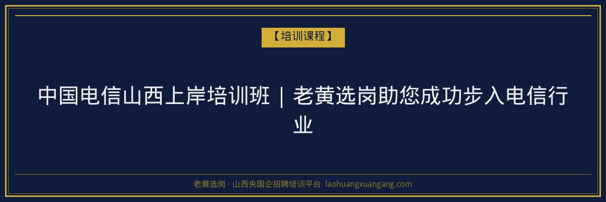 中国电信山西上岸培训班 | 老黄选岗助您成功步入电信行业 - 老黄选岗