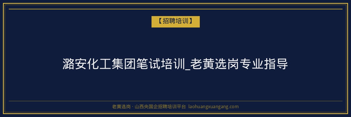 潞安化工集团笔试培训_老黄选岗专业指导 - 老黄选岗