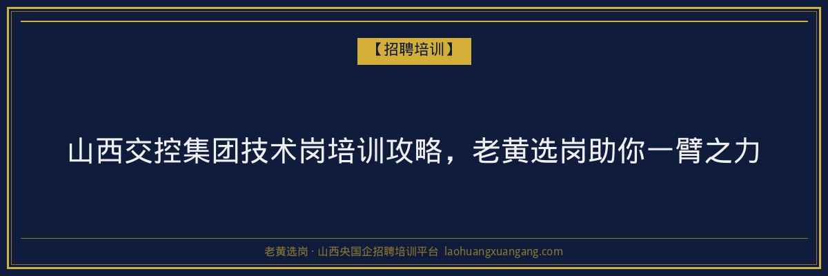山西交控集团技术岗培训攻略，老黄选岗助你一臂之力 - 老黄选岗