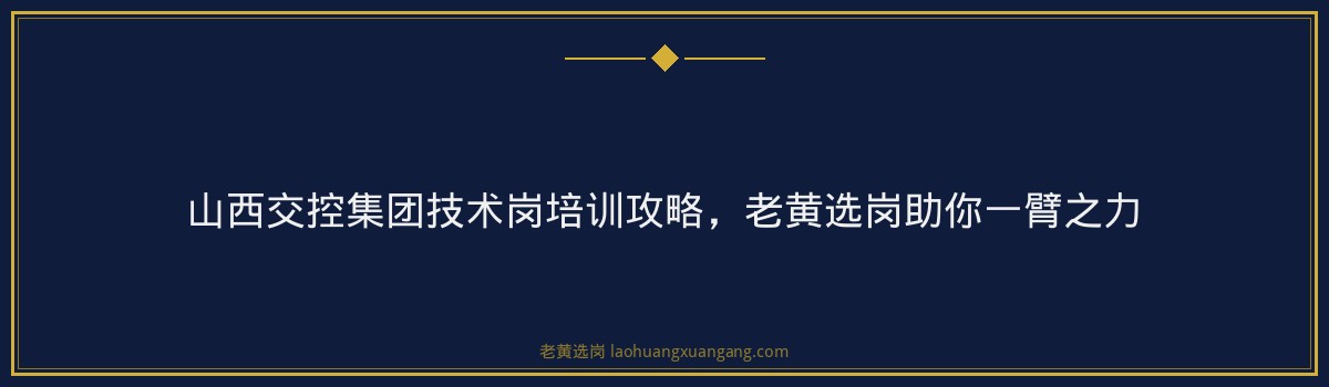 山西交控集团技术岗培训攻略，老黄选岗助你一臂之力 - 要点