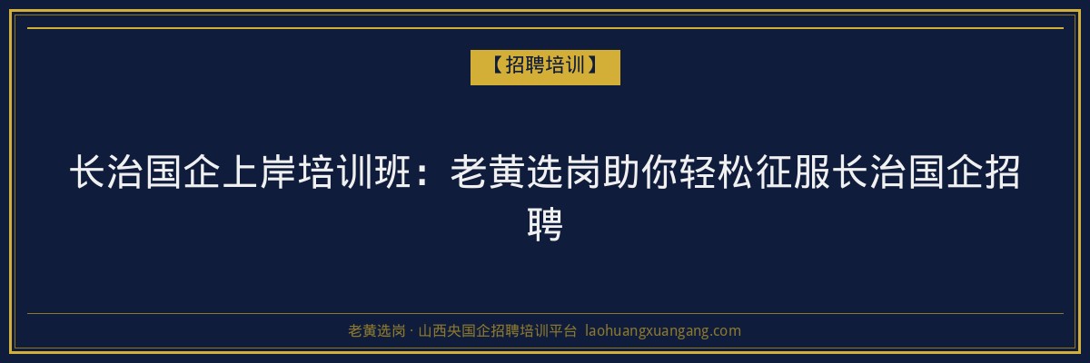 长治国企上岸培训班：老黄选岗助你轻松征服长治国企招聘 - 老黄选岗