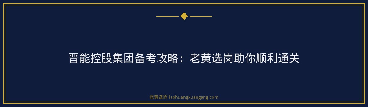 晋能控股集团备考攻略：老黄选岗助你顺利通关 - 要点