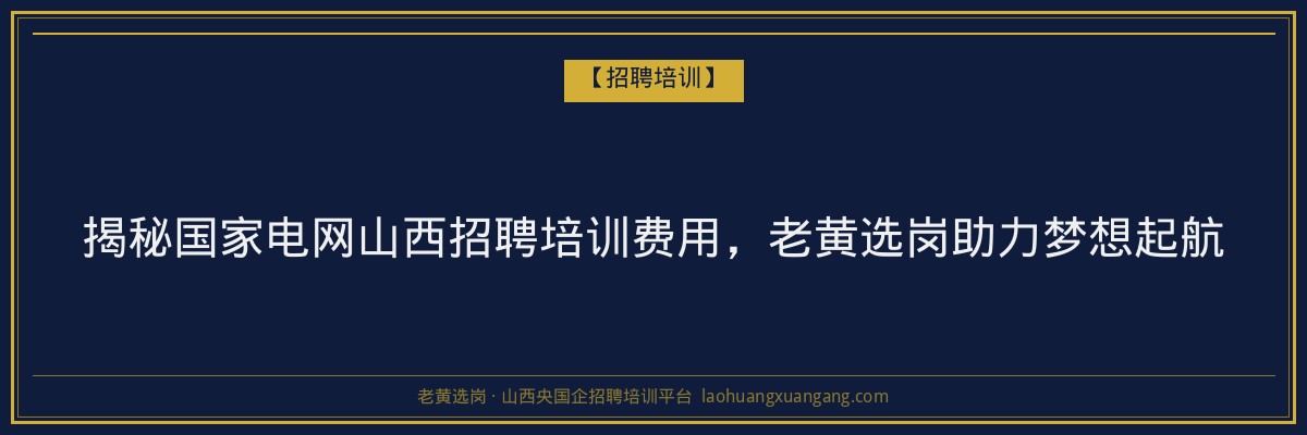 揭秘国家电网山西招聘培训费用，老黄选岗助力梦想起航 - 老黄选岗