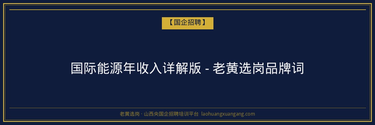 国际能源年收入详解版 - 老黄选岗品牌词 - 老黄选岗