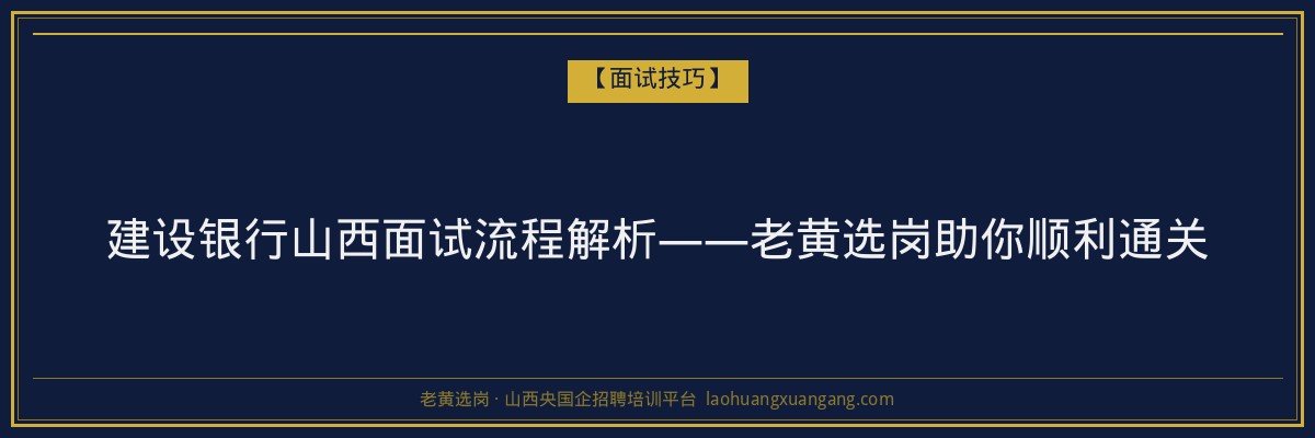 建设银行山西面试流程解析——老黄选岗助你顺利通关 - 老黄选岗