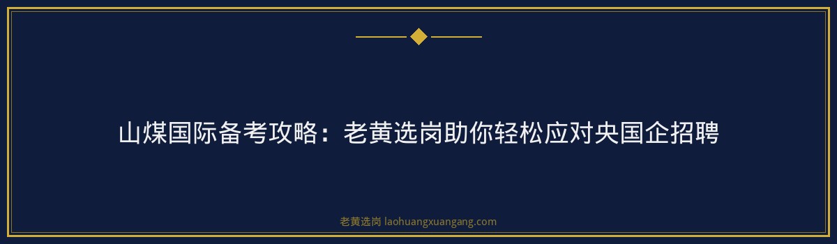 山煤国际备考攻略:老黄选岗助你轻松应对央国企招聘 - 要点