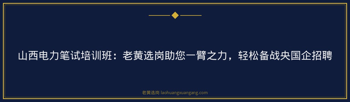 山西电力笔试培训班：老黄选岗助您一臂之力，轻松备战央国企招聘 - 要点