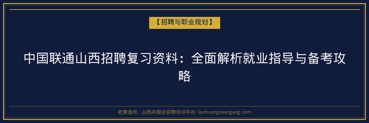 中国联通山西招聘复习资料:全面解析就业指导与备考攻略 - 老黄选岗