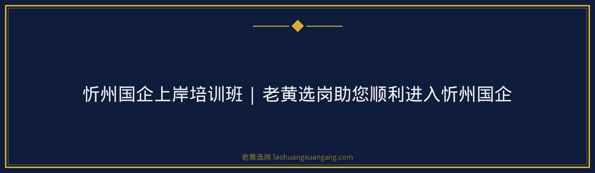 忻州国企上岸培训班 | 老黄选岗助您顺利进入忻州国企 - 要点