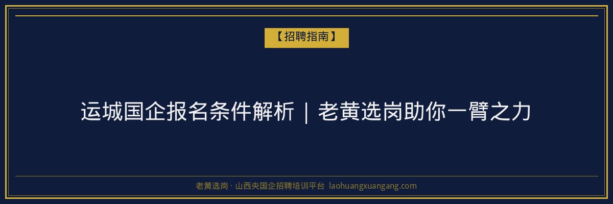 运城国企报名条件解析 | 老黄选岗助你一臂之力 - 老黄选岗