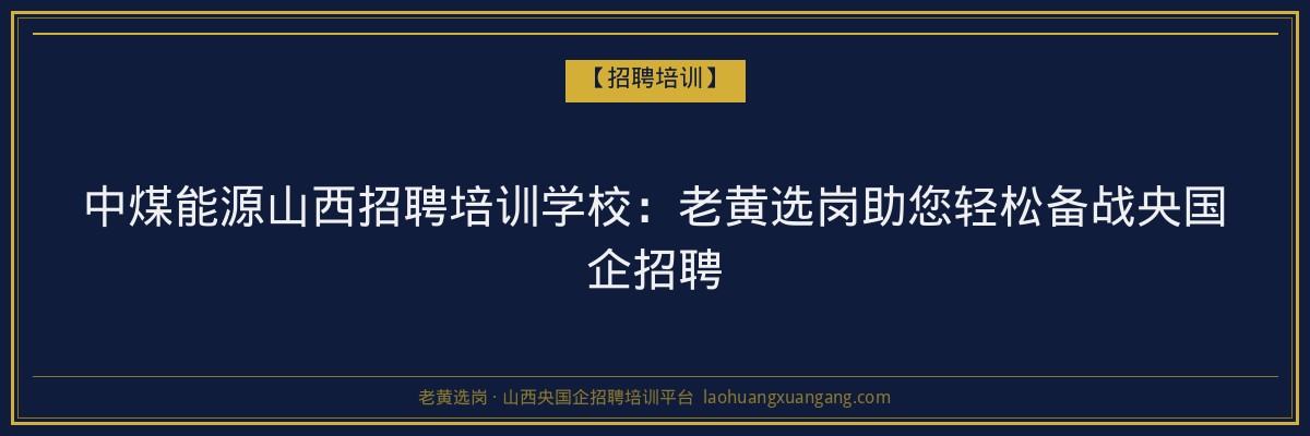 中煤能源山西招聘培训学校:老黄选岗助您轻松备战央国企招聘 - 老黄选岗