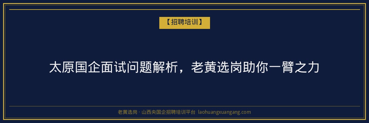 太原国企面试问题解析，老黄选岗助你一臂之力 - 老黄选岗