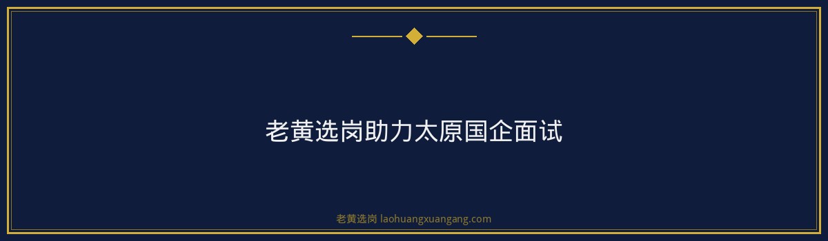 太原国企面试问题解析，老黄选岗助你一臂之力 - 要点