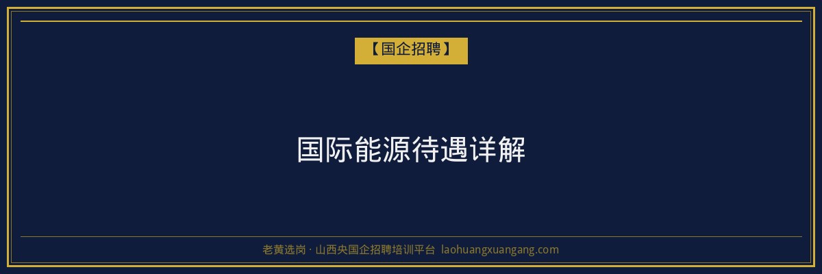 国际能源待遇详解 - 老黄选岗