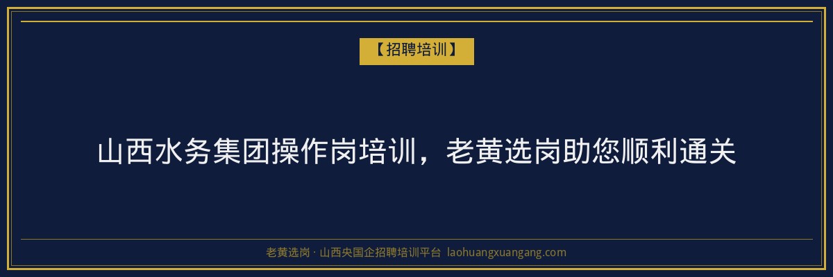 山西水务集团操作岗培训,老黄选岗助您顺利通关 - 老黄选岗