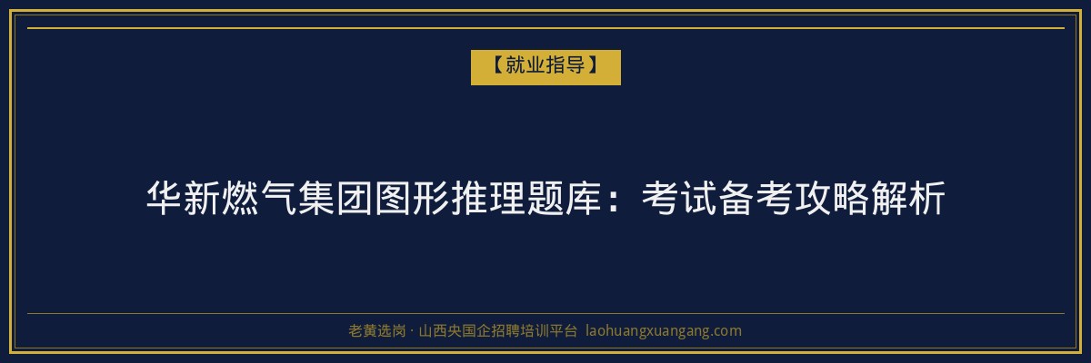 华新燃气集团图形推理题库:考试备考攻略解析 - 老黄选岗