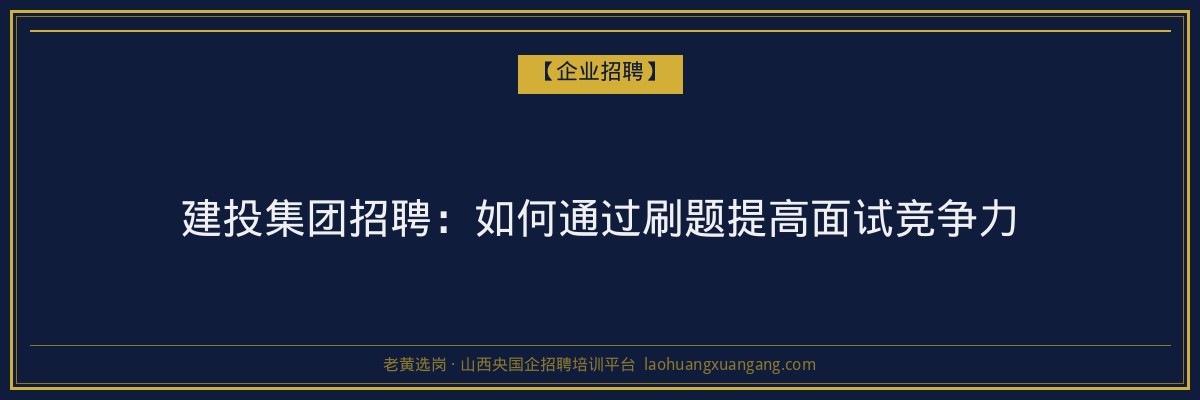 建投集团招聘:如何通过刷题提高面试竞争力 - 老黄选岗