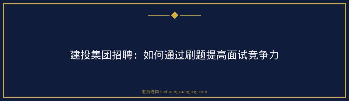建投集团招聘:如何通过刷题提高面试竞争力 - 要点
