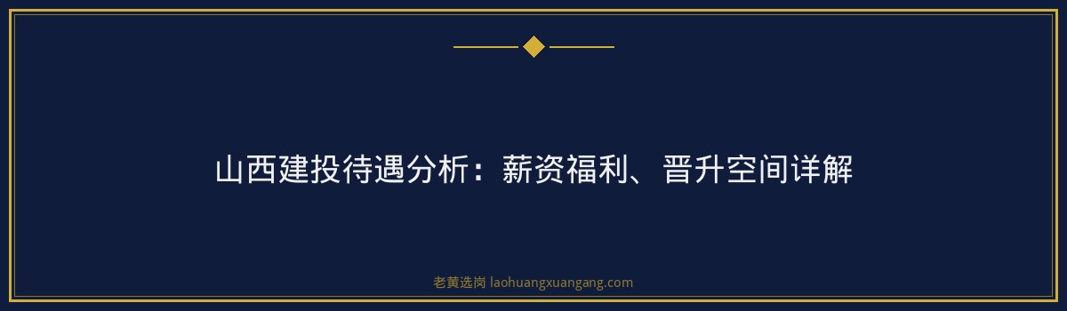 山西建投待遇分析:薪资福利、晋升空间详解 - 要点