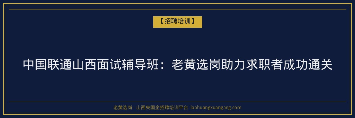 中国联通山西面试辅导班：老黄选岗助力求职者成功通关 - 老黄选岗