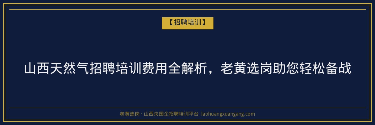 山西天然气招聘培训费用全解析，老黄选岗助您轻松备战 - 老黄选岗