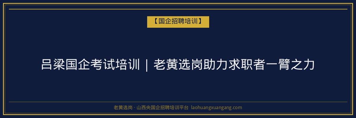 吕梁国企考试培训 | 老黄选岗助力求职者一臂之力 - 老黄选岗