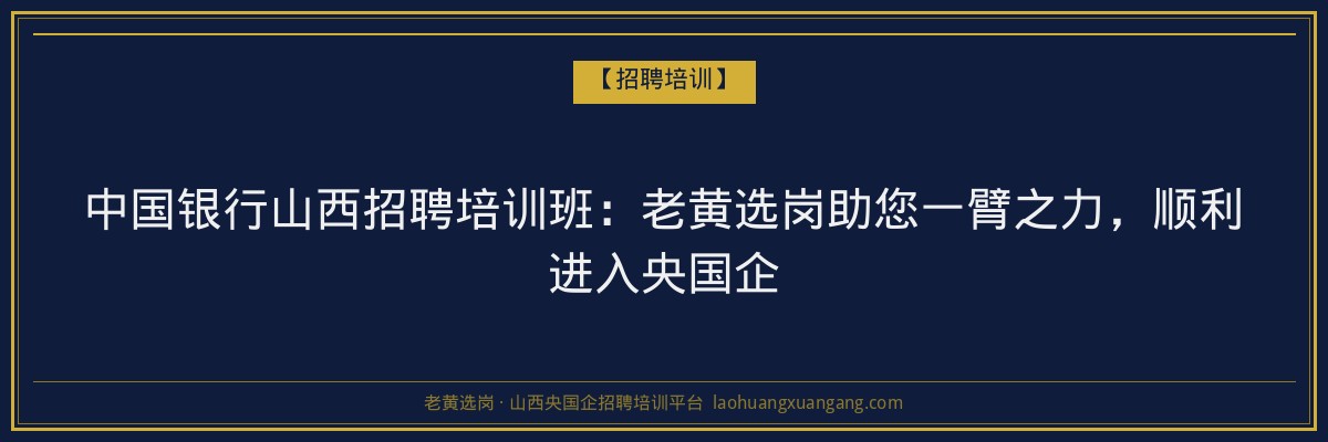 中国银行山西招聘培训班:老黄选岗助您一臂之力,顺利进入央国企 - 老黄选岗