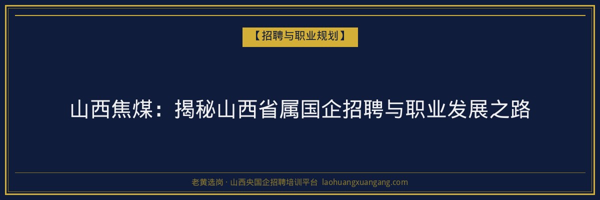 山西焦煤:揭秘山西省属国企招聘与职业发展之路 - 老黄选岗