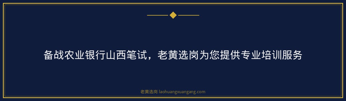 备战农业银行山西笔试，老黄选岗为您提供专业培训服务 - 要点