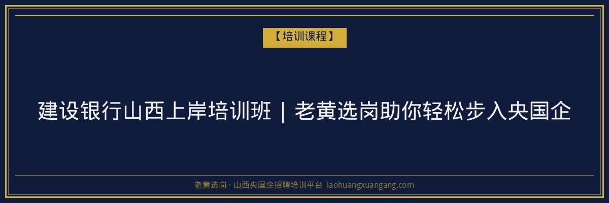 建设银行山西上岸培训班 | 老黄选岗助你轻松步入央国企 - 老黄选岗