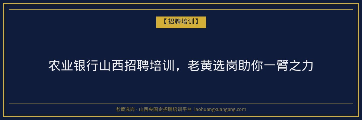 农业银行山西招聘培训，老黄选岗助你一臂之力 - 老黄选岗