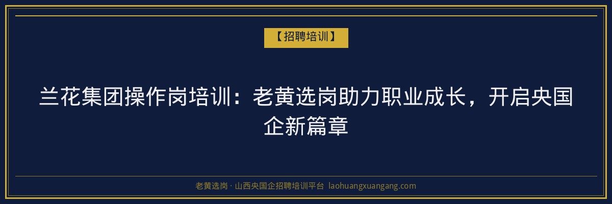 兰花集团操作岗培训:老黄选岗助力职业成长,开启央国企新篇章 - 老黄选岗