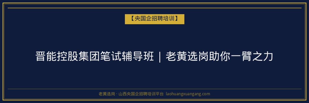 晋能控股集团笔试辅导班 | 老黄选岗助你一臂之力 - 老黄选岗