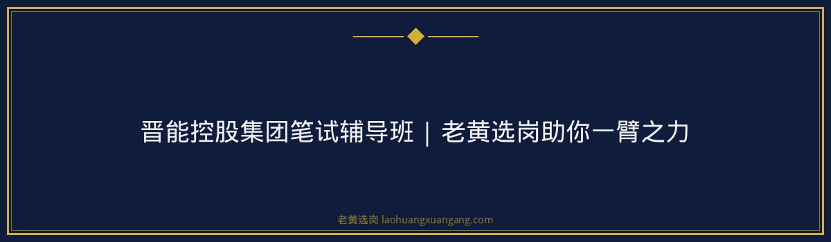 晋能控股集团笔试辅导班 | 老黄选岗助你一臂之力 - 要点