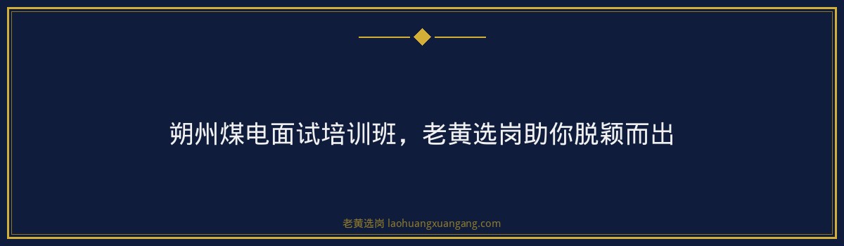 朔州煤电面试培训班,老黄选岗助你脱颖而出 - 要点