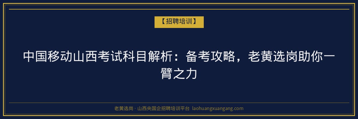中国移动山西考试科目解析：备考攻略，老黄选岗助你一臂之力 - 老黄选岗