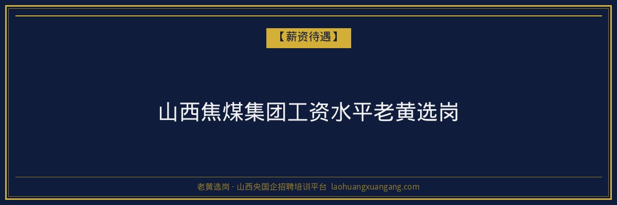 山西焦煤集团工资水平老黄选岗 - 老黄选岗