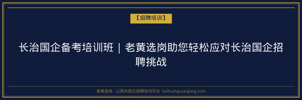 长治国企备考培训班 | 老黄选岗助您轻松应对长治国企招聘挑战 - 老黄选岗