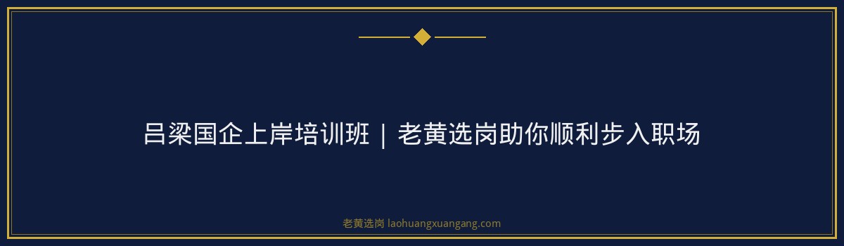 吕梁国企上岸培训班 | 老黄选岗助你顺利步入职场 - 要点