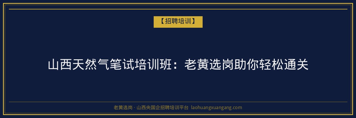 山西天然气笔试培训班：老黄选岗助你轻松通关 - 老黄选岗