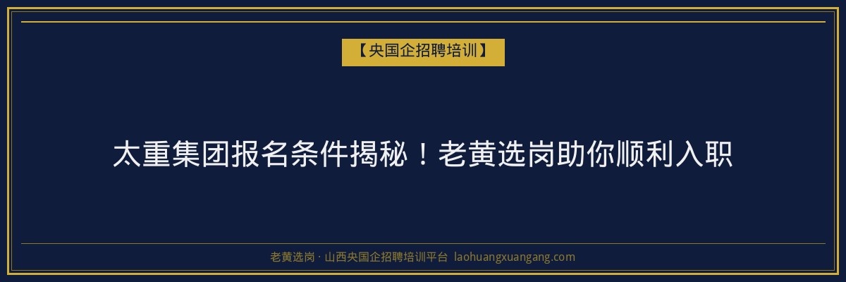 太重集团报名条件揭秘！老黄选岗助你顺利入职 - 老黄选岗