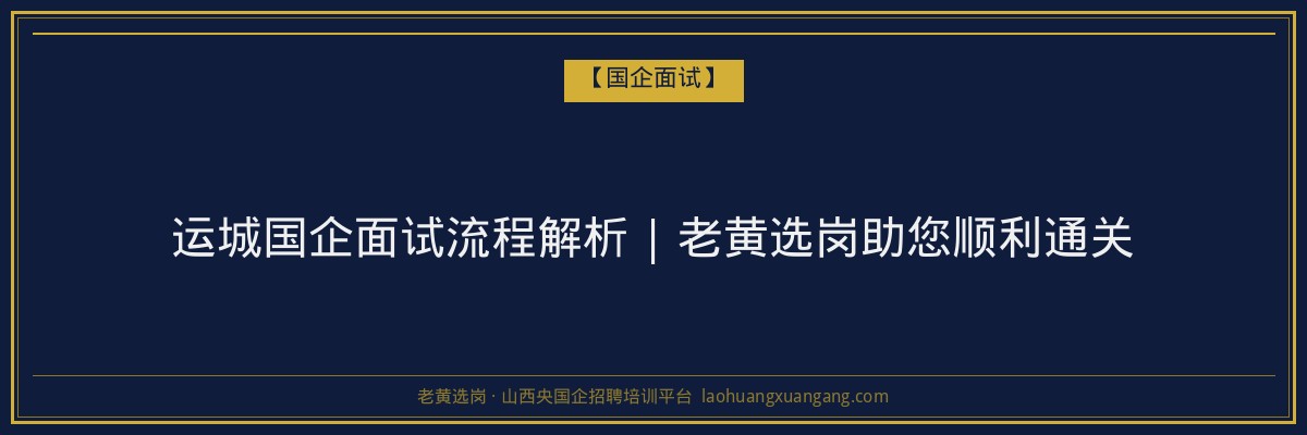 运城国企面试流程解析 | 老黄选岗助您顺利通关 - 老黄选岗