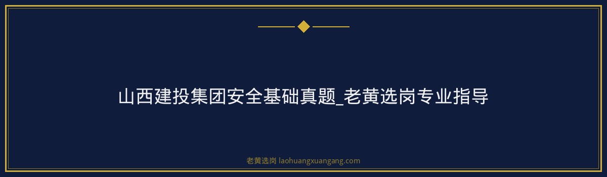 山西建投集团安全基础真题_老黄选岗专业指导 - 要点